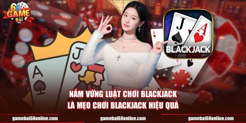 Nắm vững luật chơi Blackjack là mẹo chơi Blackjack hiệu quả